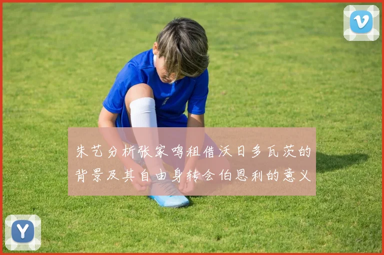 朱艺分析张家鸣租借沃日多瓦茨的背景及其自由身转会伯恩利的意义