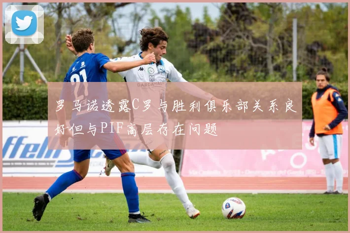 罗马诺透露C罗与胜利俱乐部关系良好但与PIF高层存在问题