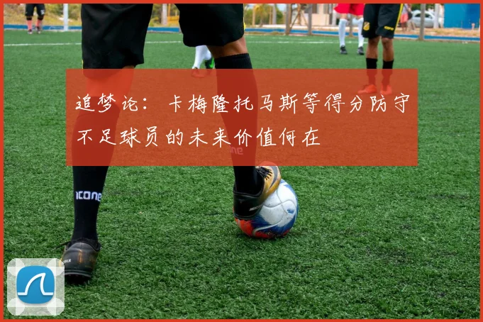 追梦论：卡梅隆托马斯等得分防守不足球员的未来价值何在
