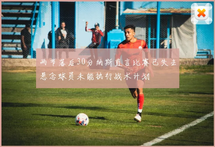两节落后30分纳斯直言比赛已失去悬念球员未能执行战术计划