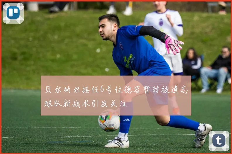 贝尔纳尔接任6号位德容暂时被遗忘球队新战术引发关注