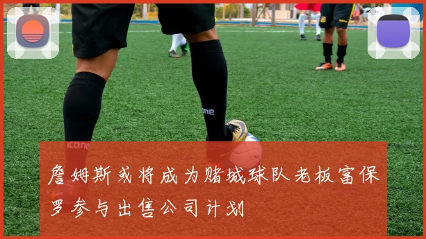 詹姆斯或将成为赌城球队老板富保罗参与出售公司计划