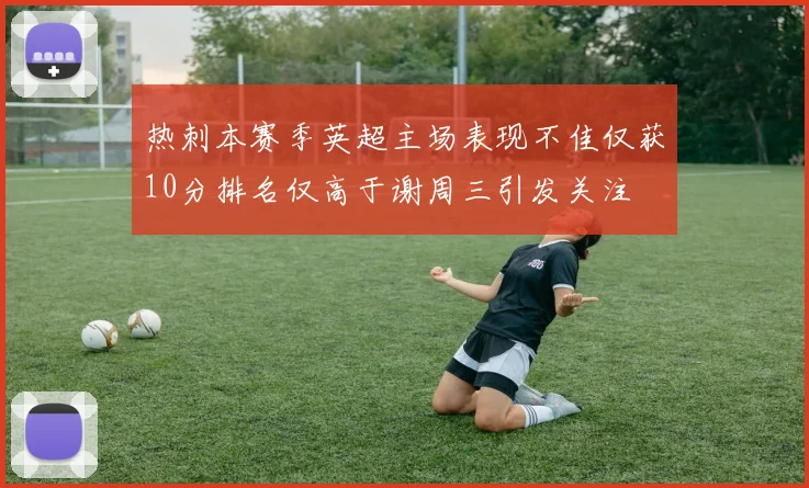 热刺本赛季英超主场表现不佳仅获10分排名仅高于谢周三引发关注