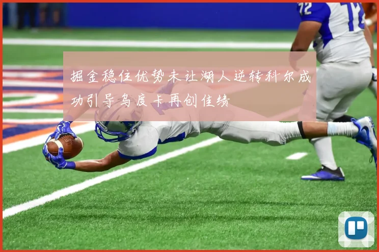 掘金稳住优势未让湖人逆转科尔成功引导乌度卡再创佳绩