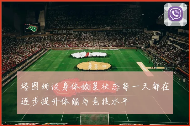 塔图姆谈身体恢复状态每一天都在逐步提升体能与竞技水平